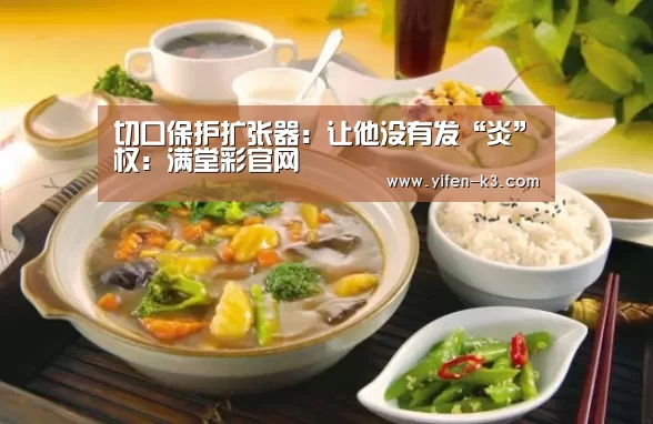 切口保护扩张器:让他没有发“炎”权:满堂彩官网(图3) 满堂彩官网