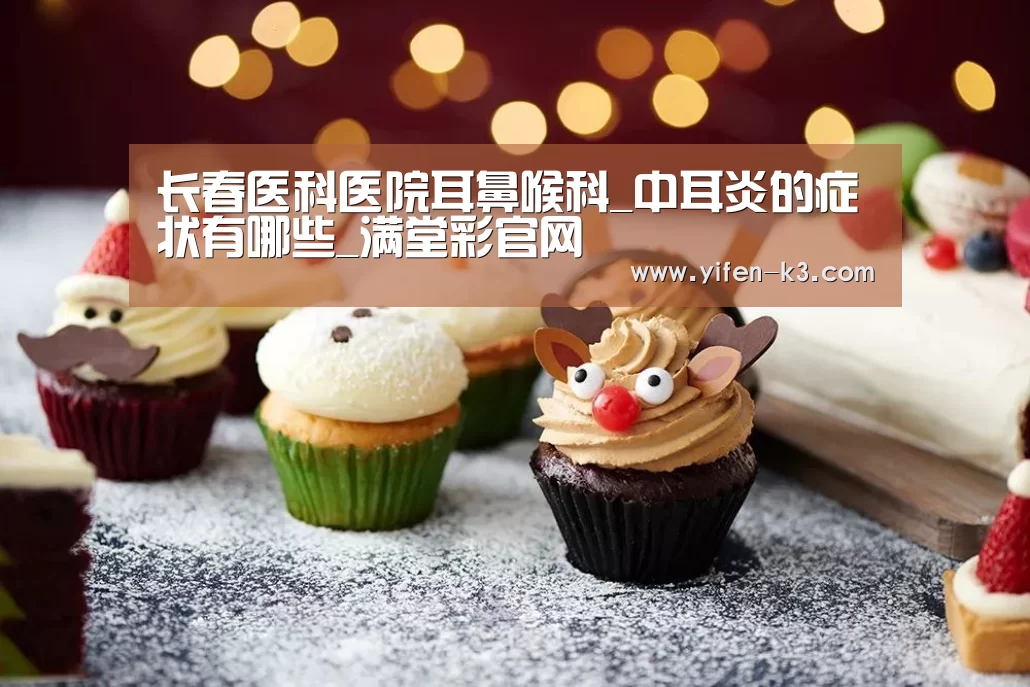 长春医科医院耳鼻喉科_中耳炎的症状有哪些_满堂彩官网(图3) 满堂彩官网