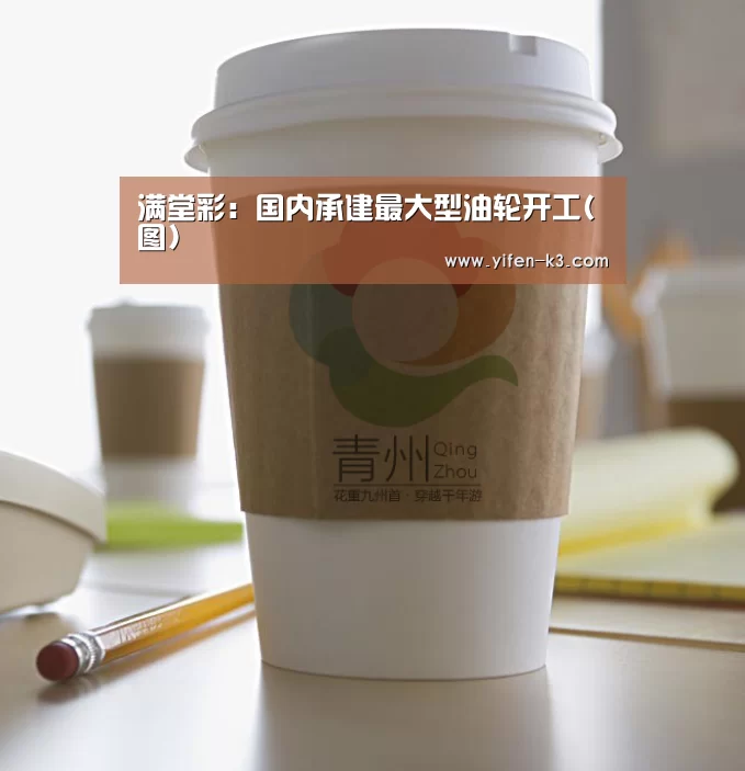 满堂彩:国内承建最大型油轮开工(图)(图4) 满堂彩开奖查询