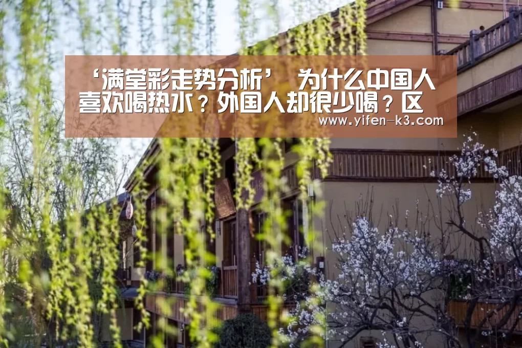 ‘满堂彩走势分析’
为什么中国人喜欢喝热水?外国人却很少喝?区别在那里?(图3) 满堂彩开奖查询
